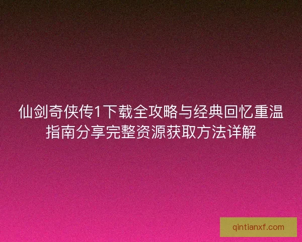仙剑奇侠传1下载全攻略与经典回忆重温指南分享完整资源获取方法详解