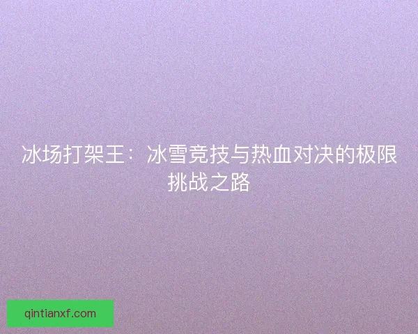 冰场打架王:冰雪竞技与热血对决的极限挑战之路 冰场打架王:冰雪竞技与热血对决的极限挑战之路