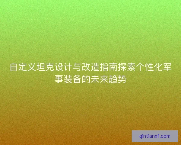 自定义坦克设计与改造指南探索个性化军事装备的未来趋势