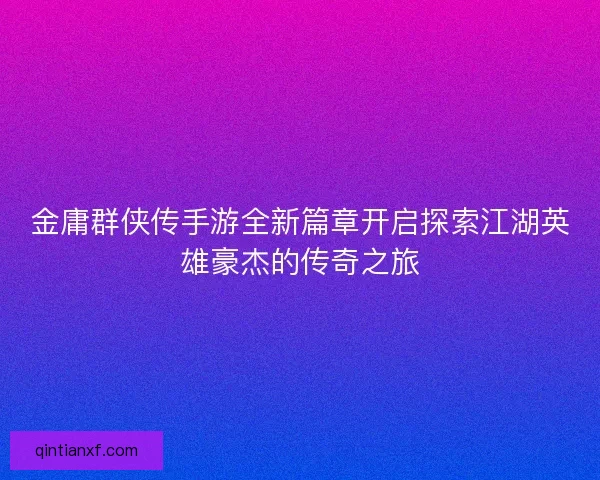 金庸群侠传手游全新篇章开启探索江湖英雄豪杰的传奇之旅