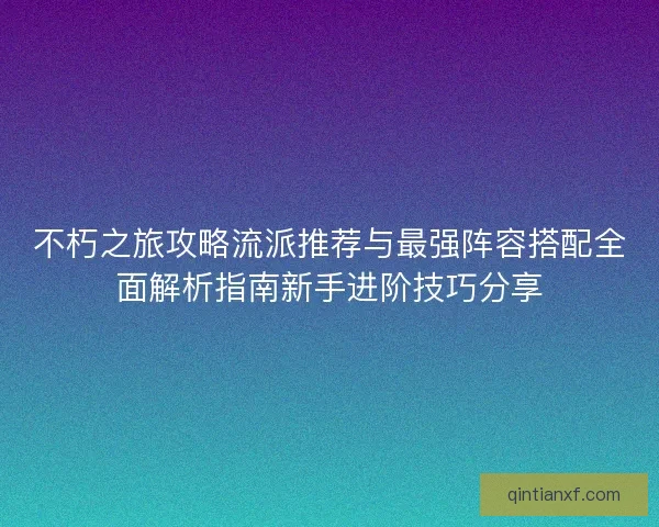 不朽之旅攻略流派推荐与最强阵容搭配全面解析指南新手进阶技巧分享