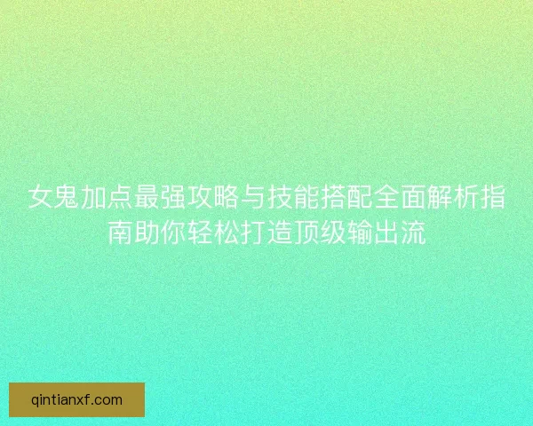 女鬼加点最强攻略与技能搭配全面解析指南助你轻松打造顶级输出流 女鬼加点最强攻略与技能搭配全面解析指南助你轻松打造顶级输出流