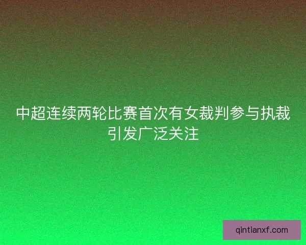 中超连续两轮比赛首次有女裁判参与执裁引发广泛关注 中超连续两轮比赛首次有女裁判参与执裁引发广泛关注