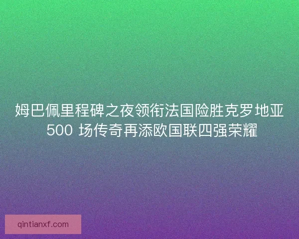 姆巴佩里程碑之夜领衔法国险胜克罗地亚 500 场传奇再添欧国联四强荣耀