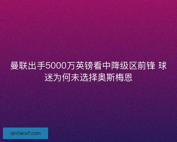 曼联出手5000万英镑看中降级区前锋 球迷为何未选择奥斯梅恩