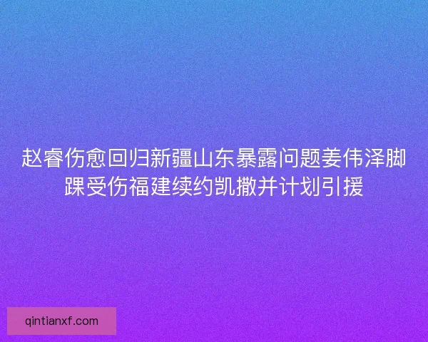 赵睿伤愈回归新疆山东暴露问题姜伟泽脚踝受伤福建续约凯撒并计划引援