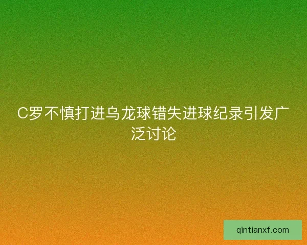 C罗不慎打进乌龙球错失进球纪录引发广泛讨论