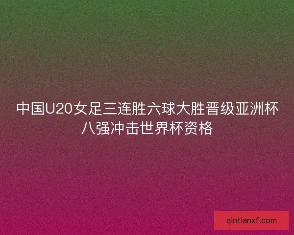 中国U20女足三连胜六球大胜晋级亚洲杯八强冲击世界杯资格