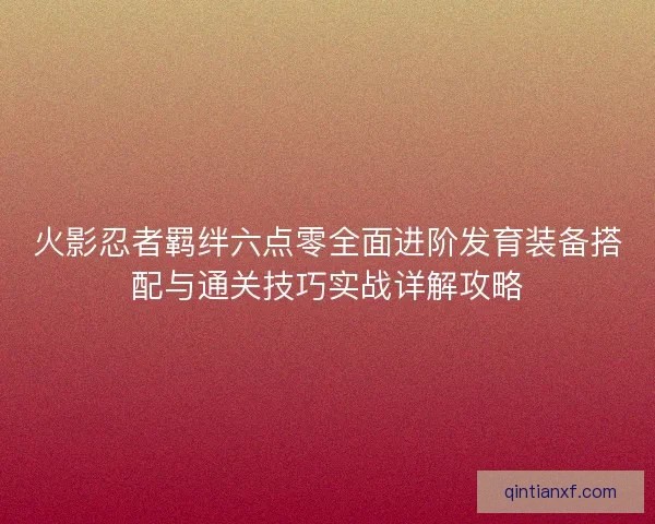 火影忍者羁绊六点零全面进阶发育装备搭配与通关技巧实战详解攻略