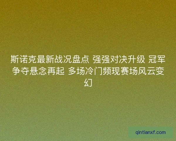 斯诺克最新战况盘点 强强对决升级 冠军争夺悬念再起 多场冷门频现赛场风云变幻