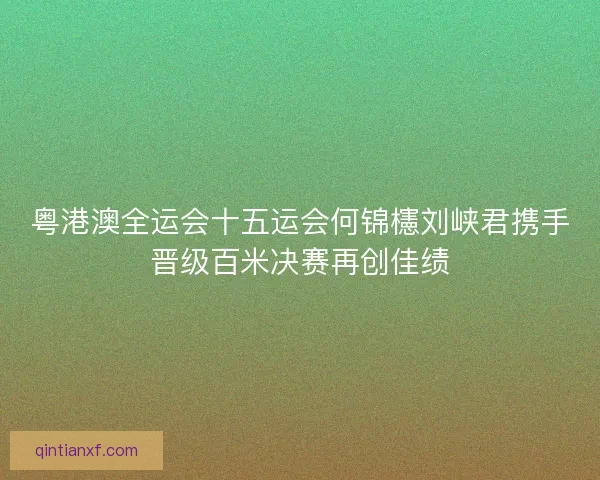 粤港澳全运会十五运会何锦櫶刘峡君携手晋级百米决赛再创佳绩 粤港澳全运会十五运会何锦櫶刘峡君携手晋级百米决赛再创佳绩