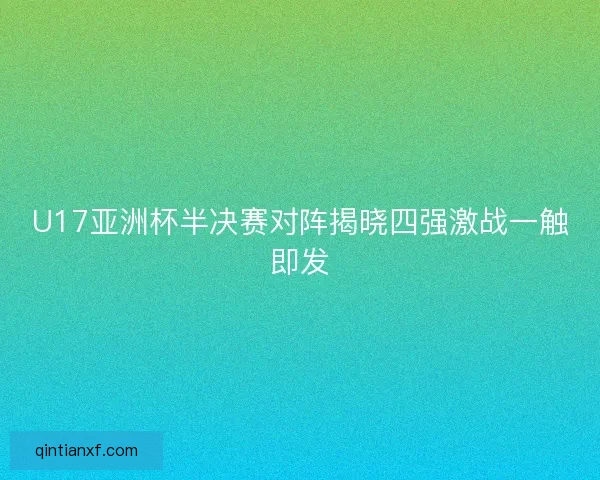 U17亚洲杯半决赛对阵揭晓四强激战一触即发 U17亚洲杯半决赛对阵揭晓四强激战一触即发