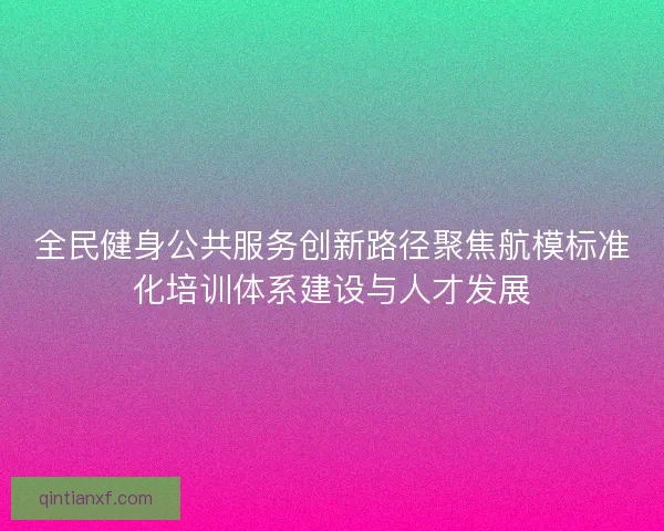 全民健身公共服务创新路径聚焦航模标准化培训体系建设与人才发展 全民健身公共服务创新路径聚焦航模标准化培训体系建设与人才发展
