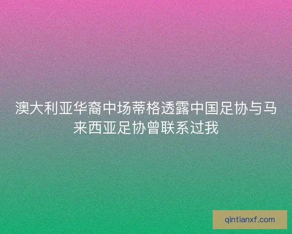 澳大利亚华裔中场蒂格透露中国足协与马来西亚足协曾联系过我