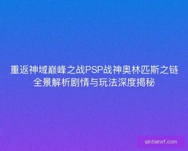 重返神域巅峰之战PSP战神奥林匹斯之链全景解析剧情与玩法深度揭秘 重返神域巅峰之战PSP战神奥林匹斯之链全景解析剧情与玩法深度揭秘