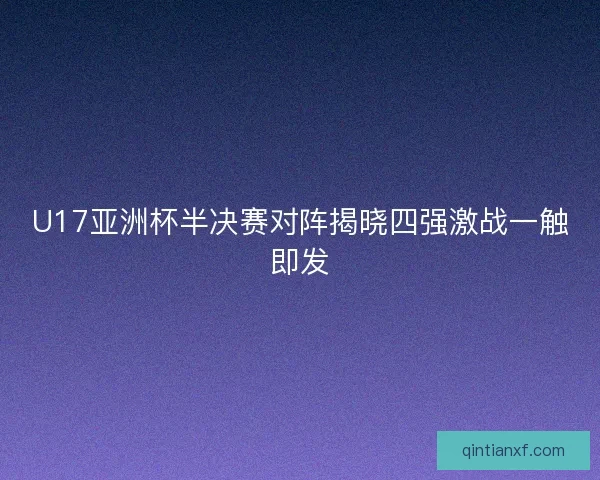 U17亚洲杯半决赛对阵揭晓四强激战一触即发 U17亚洲杯半决赛对阵揭晓四强激战一触即发