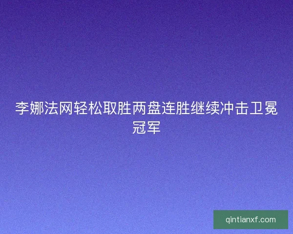 李娜法网轻松取胜两盘连胜继续冲击卫冕冠军