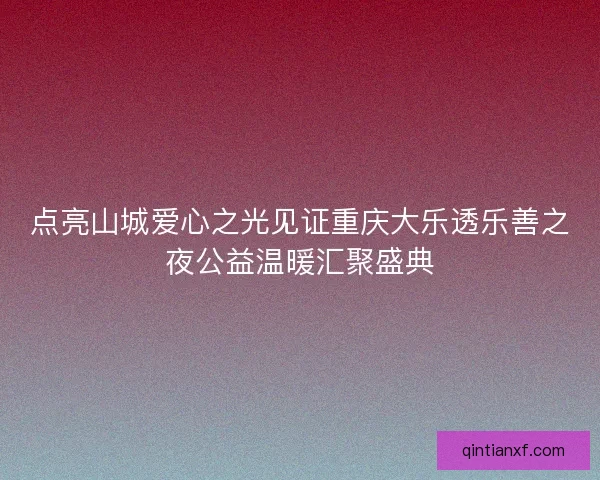 点亮山城爱心之光见证重庆大乐透乐善之夜公益温暖汇聚盛典