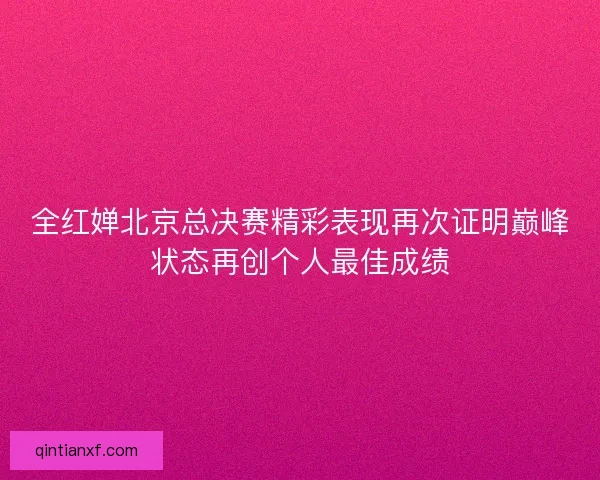 全红婵北京总决赛精彩表现再次证明巅峰状态再创个人最佳成绩