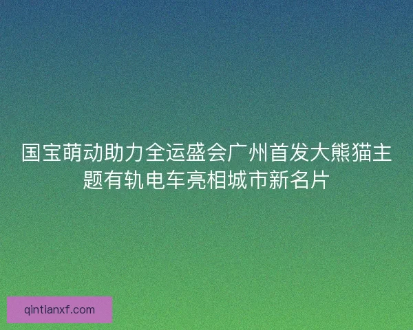 国宝萌动助力全运盛会广州首发大熊猫主题有轨电车亮相城市新名片 国宝萌动助力全运盛会广州首发大熊猫主题有轨电车亮相城市新名片