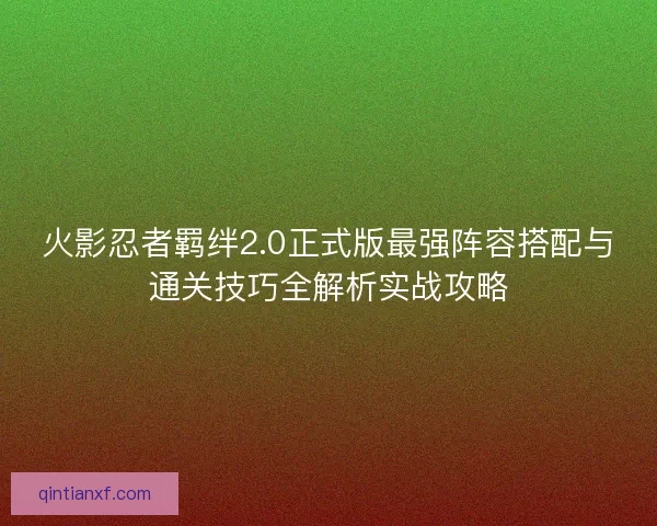 火影忍者羁绊2.0正式版最强阵容搭配与通关技巧全解析实战攻略