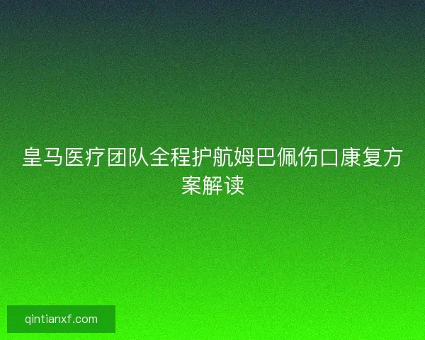 皇马医疗团队全程护航姆巴佩伤口康复方案解读 皇马医疗团队全程护航姆巴佩伤口康复方案解读